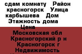 сдам комнату › Район ­ красногорск › Улица ­ карбышева › Дом ­ 29 › Этажность дома ­ 9 › Цена ­ 12 000 - Московская обл., Красногорский р-н, Красногорск г. Недвижимость » Квартиры аренда   